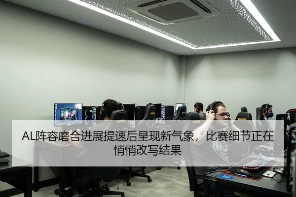 AL阵容磨合进展提速后呈现新气象，比赛细节正在悄悄改写结果