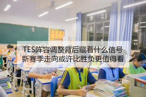 TES阵容调整背后藏着什么信号 新赛季走向或许比胜负更值得看